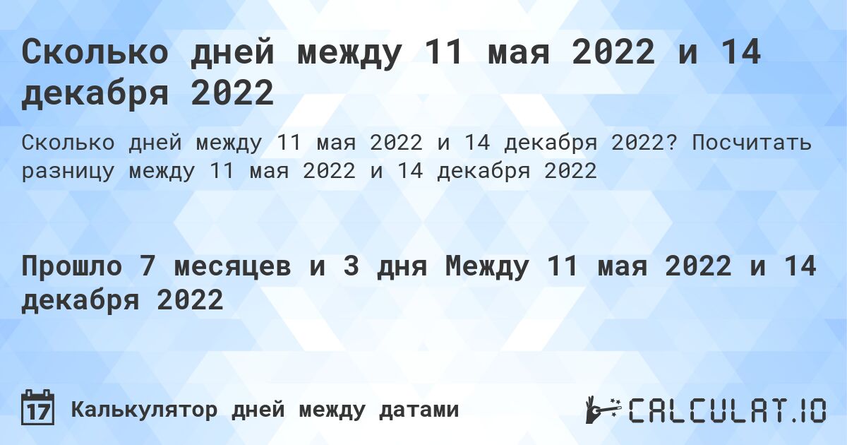 Сколько дней между 11 мая 2022 и 14 декабря 2022. Посчитать разницу между 11 мая 2022 и 14 декабря 2022