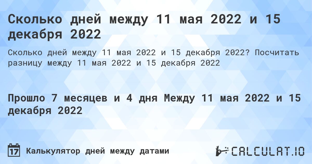 Сколько дней между 11 мая 2022 и 15 декабря 2022. Посчитать разницу между 11 мая 2022 и 15 декабря 2022