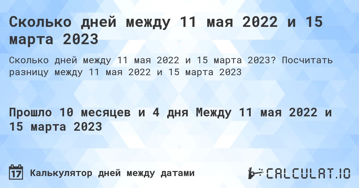 Сколько дней между 11 мая 2022 и 15 марта 2023. Посчитать разницу между 11 мая 2022 и 15 марта 2023