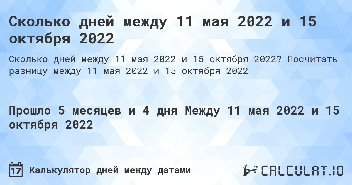 Сколько дней между 11 мая 2022 и 15 октября 2022. Посчитать разницу между 11 мая 2022 и 15 октября 2022