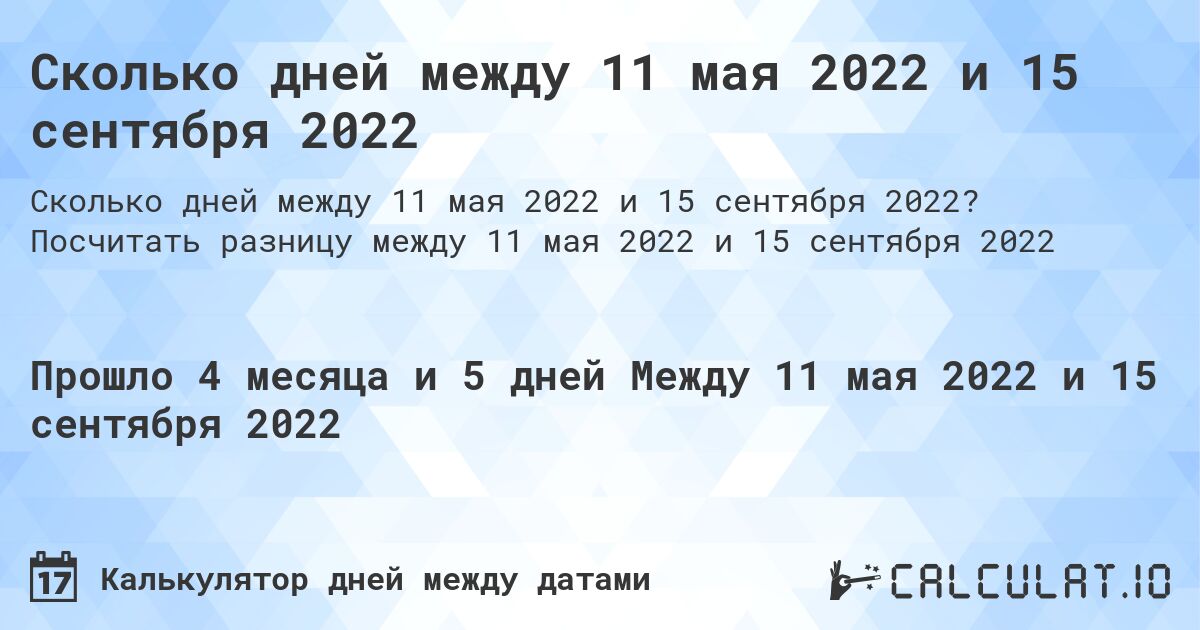 Сколько дней между 11 мая 2022 и 15 сентября 2022. Посчитать разницу между 11 мая 2022 и 15 сентября 2022