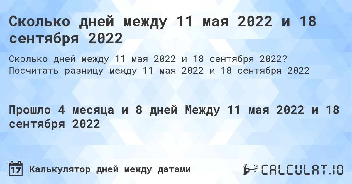 Сколько дней между 11 мая 2022 и 18 сентября 2022. Посчитать разницу между 11 мая 2022 и 18 сентября 2022