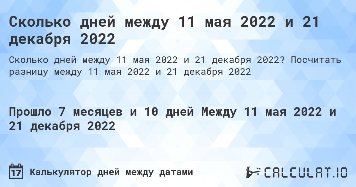 Сколько дней между 11 мая 2022 и 21 декабря 2022. Посчитать разницу между 11 мая 2022 и 21 декабря 2022