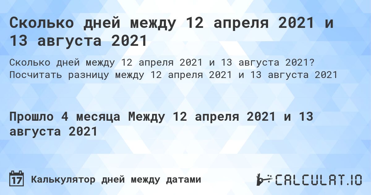 Сколько дней между 12 апреля 2021 и 13 августа 2021. Посчитать разницу между 12 апреля 2021 и 13 августа 2021