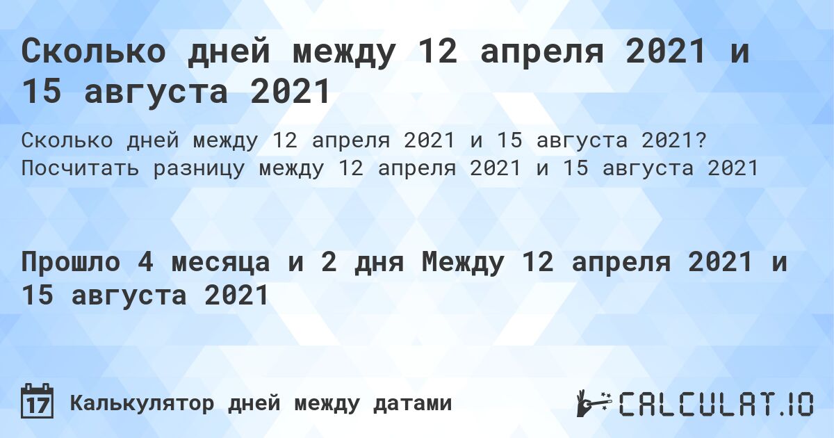 Сколько дней между 12 апреля 2021 и 15 августа 2021. Посчитать разницу между 12 апреля 2021 и 15 августа 2021