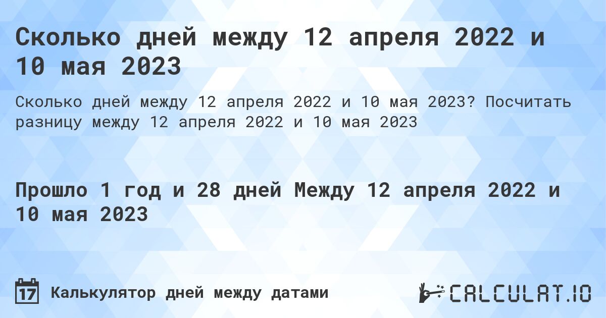 Сколько дней между 12 апреля 2022 и 10 мая 2023. Посчитать разницу между 12 апреля 2022 и 10 мая 2023