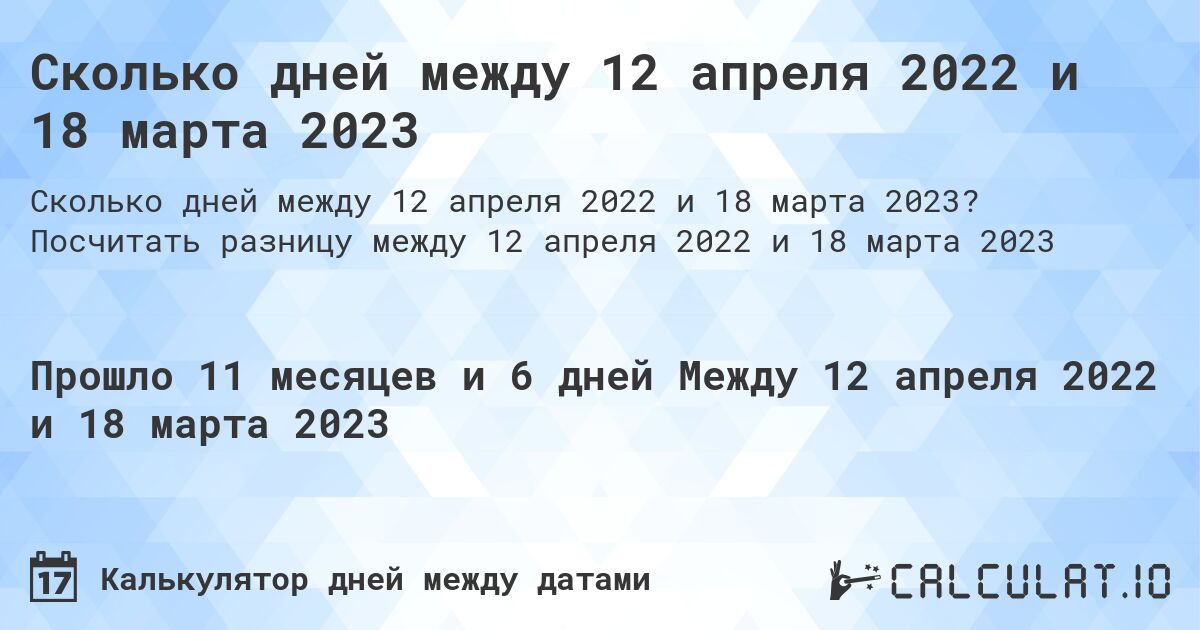 Сколько дней между 12 апреля 2022 и 18 марта 2023. Посчитать разницу между 12 апреля 2022 и 18 марта 2023