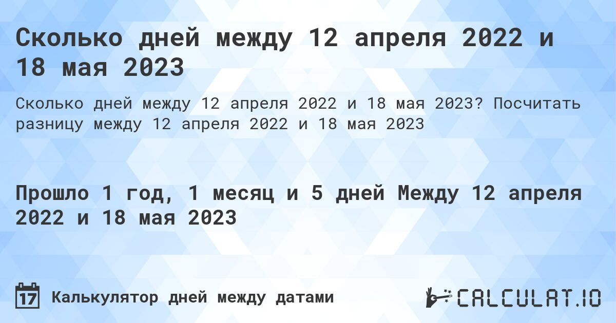 Сколько дней между 12 апреля 2022 и 18 мая 2023. Посчитать разницу между 12 апреля 2022 и 18 мая 2023