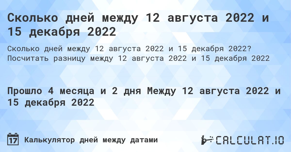 Сколько дней между 12 августа 2022 и 15 декабря 2022. Посчитать разницу между 12 августа 2022 и 15 декабря 2022