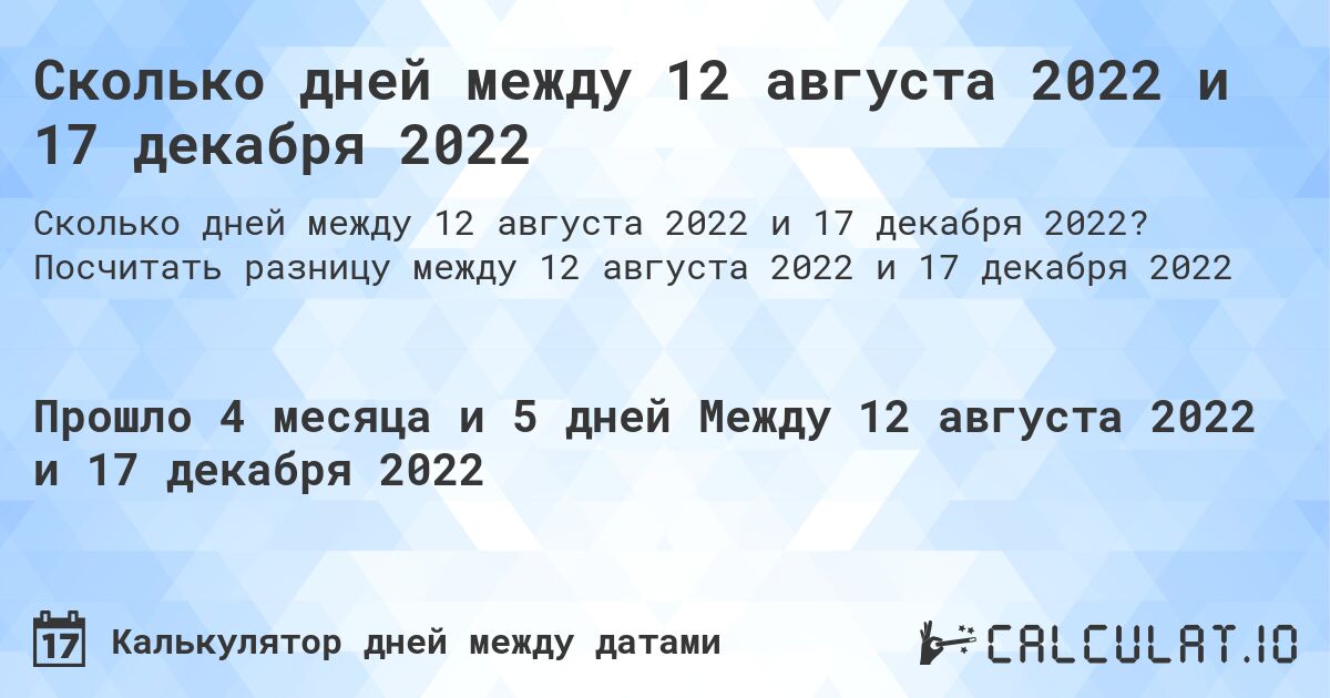 Сколько дней между 12 августа 2022 и 17 декабря 2022. Посчитать разницу между 12 августа 2022 и 17 декабря 2022