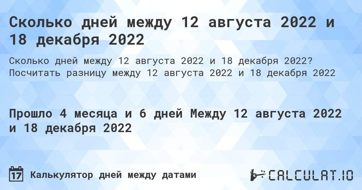 Сколько дней между 12 августа 2022 и 18 декабря 2022. Посчитать разницу между 12 августа 2022 и 18 декабря 2022