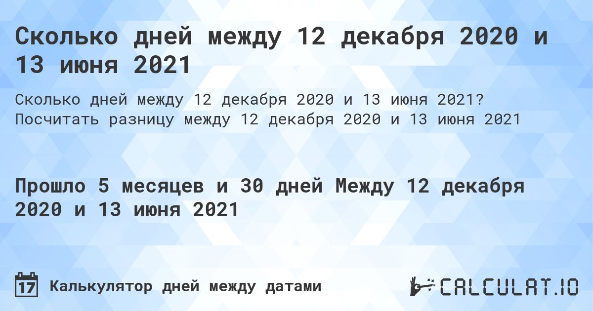 Сколько дней между 12 декабря 2020 и 13 июня 2021. Посчитать разницу между 12 декабря 2020 и 13 июня 2021