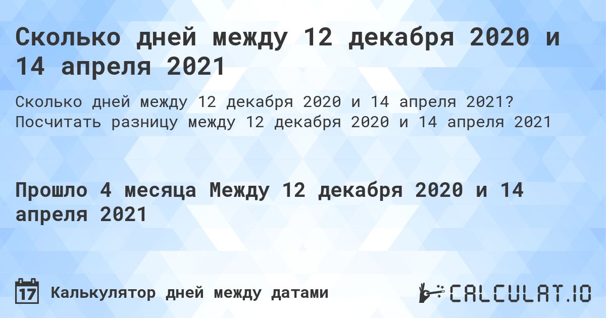 Сколько дней между 12 декабря 2020 и 14 апреля 2021. Посчитать разницу между 12 декабря 2020 и 14 апреля 2021