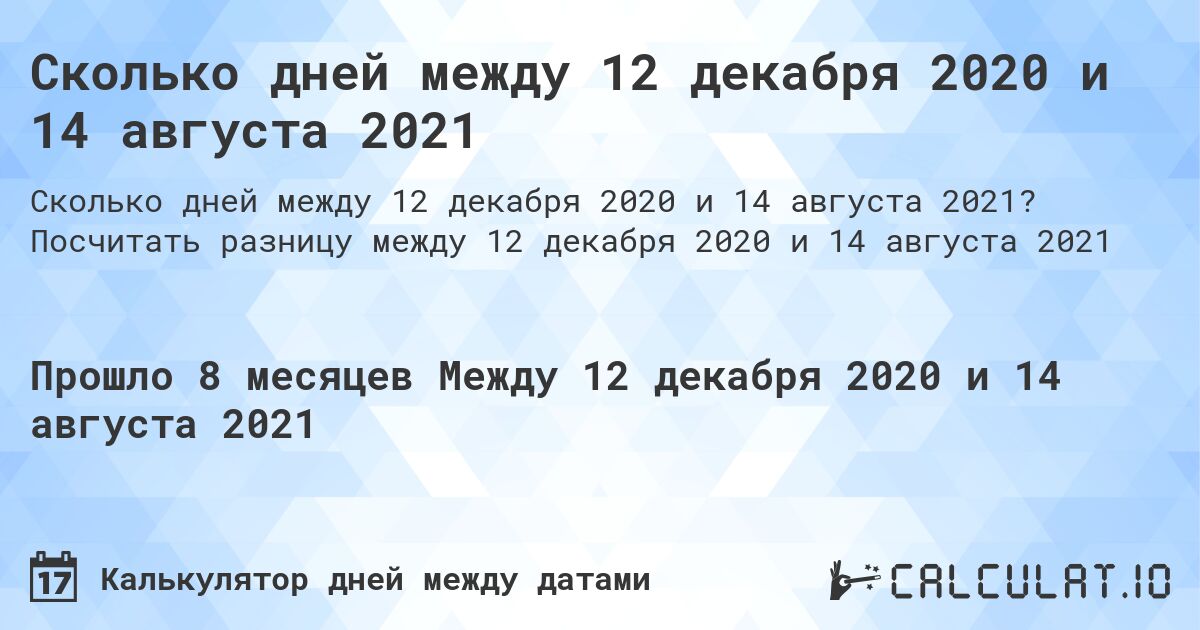Сколько дней между 12 декабря 2020 и 14 августа 2021. Посчитать разницу между 12 декабря 2020 и 14 августа 2021