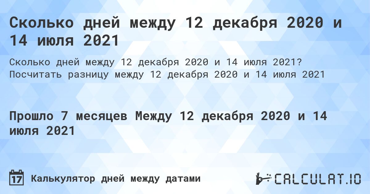 Сколько дней между 12 декабря 2020 и 14 июля 2021. Посчитать разницу между 12 декабря 2020 и 14 июля 2021