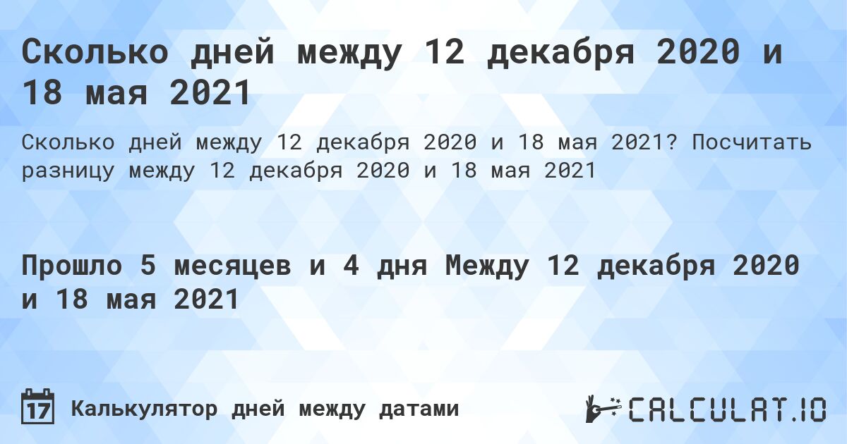 Сколько дней между 12 декабря 2020 и 18 мая 2021. Посчитать разницу между 12 декабря 2020 и 18 мая 2021