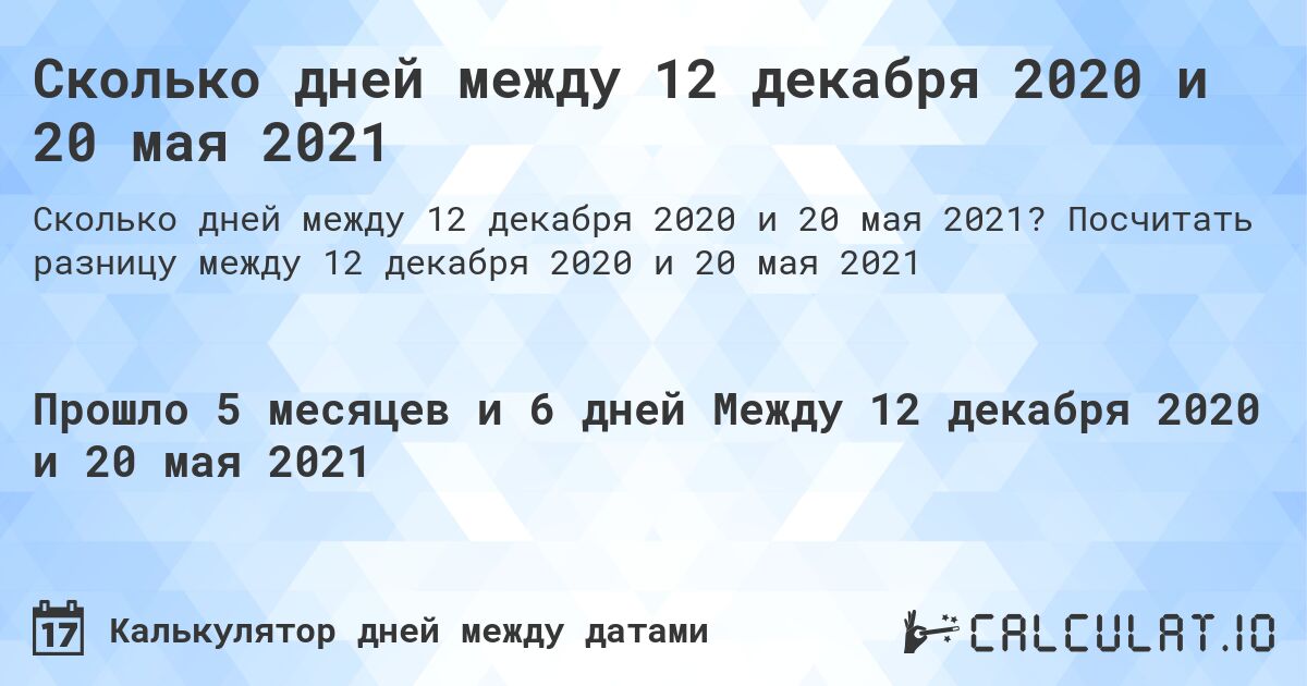 Сколько дней между 12 декабря 2020 и 20 мая 2021. Посчитать разницу между 12 декабря 2020 и 20 мая 2021