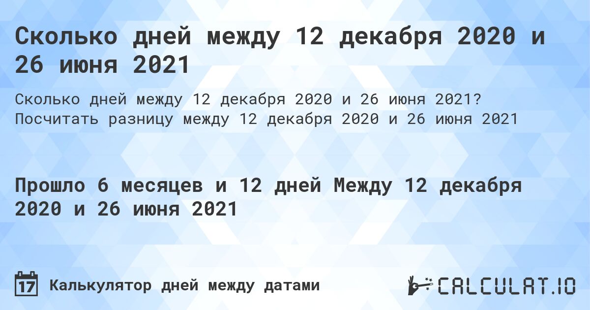 Сколько дней между 12 декабря 2020 и 26 июня 2021. Посчитать разницу между 12 декабря 2020 и 26 июня 2021