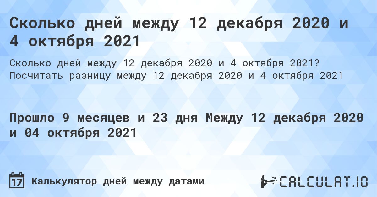 Сколько дней между 12 декабря 2020 и 4 октября 2021. Посчитать разницу между 12 декабря 2020 и 4 октября 2021