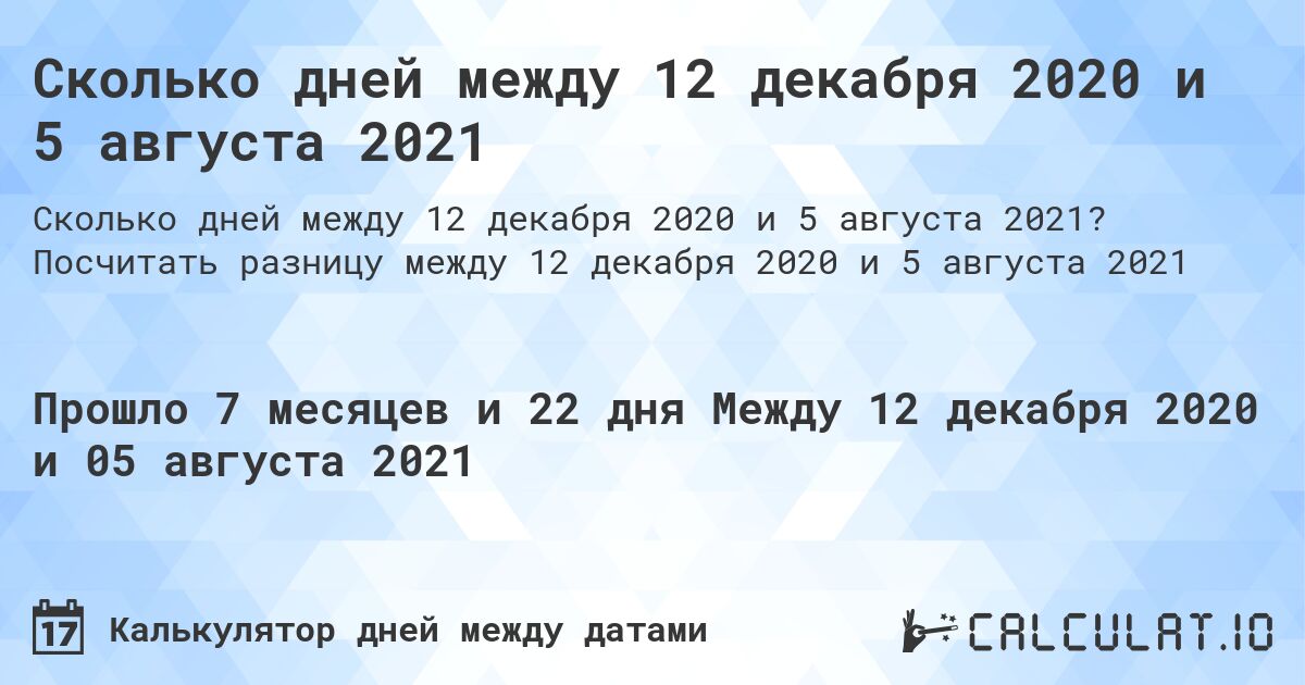 Сколько дней между 12 декабря 2020 и 5 августа 2021. Посчитать разницу между 12 декабря 2020 и 5 августа 2021