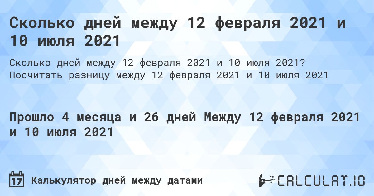 Сколько дней между 12 февраля 2021 и 10 июля 2021. Посчитать разницу между 12 февраля 2021 и 10 июля 2021