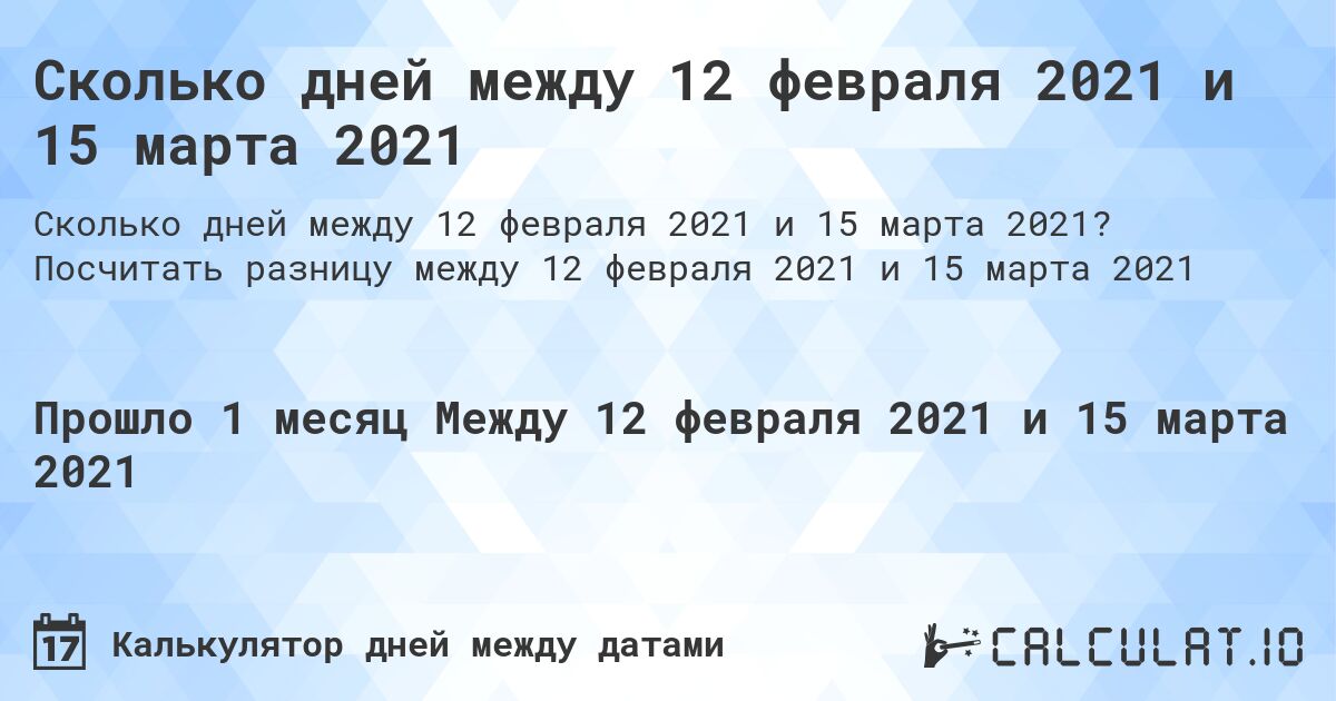 Сколько дней между 12 февраля 2021 и 15 марта 2021. Посчитать разницу между 12 февраля 2021 и 15 марта 2021