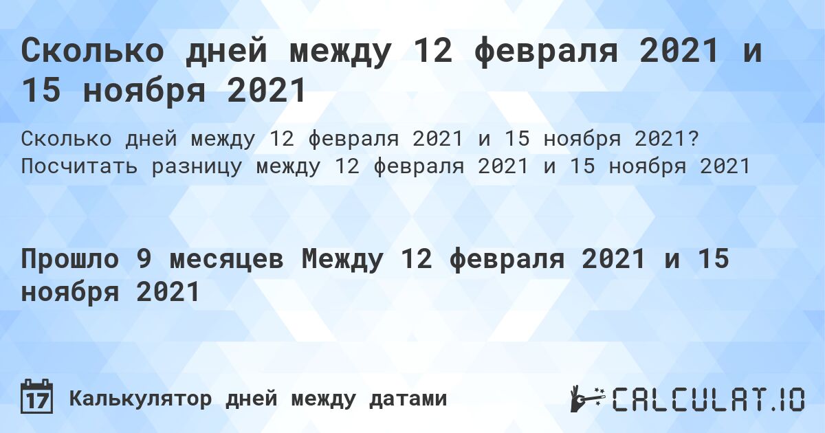 Сколько дней между 12 февраля 2021 и 15 ноября 2021. Посчитать разницу между 12 февраля 2021 и 15 ноября 2021