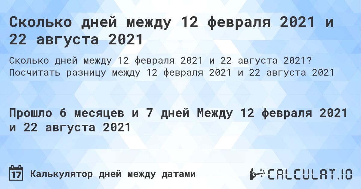 Сколько дней между 12 февраля 2021 и 22 августа 2021. Посчитать разницу между 12 февраля 2021 и 22 августа 2021