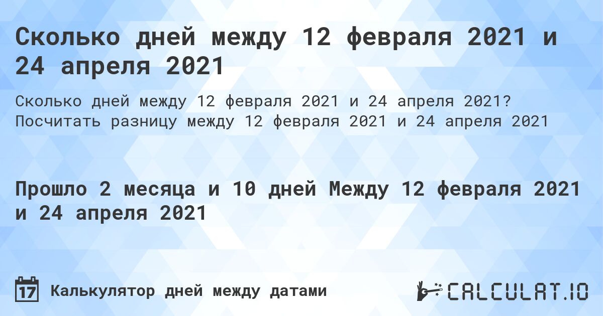 Сколько дней между 12 февраля 2021 и 24 апреля 2021. Посчитать разницу между 12 февраля 2021 и 24 апреля 2021