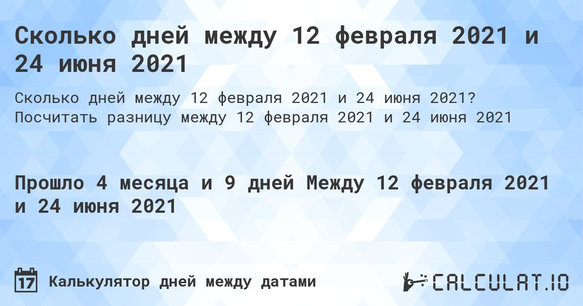 Сколько дней между 12 февраля 2021 и 24 июня 2021. Посчитать разницу между 12 февраля 2021 и 24 июня 2021