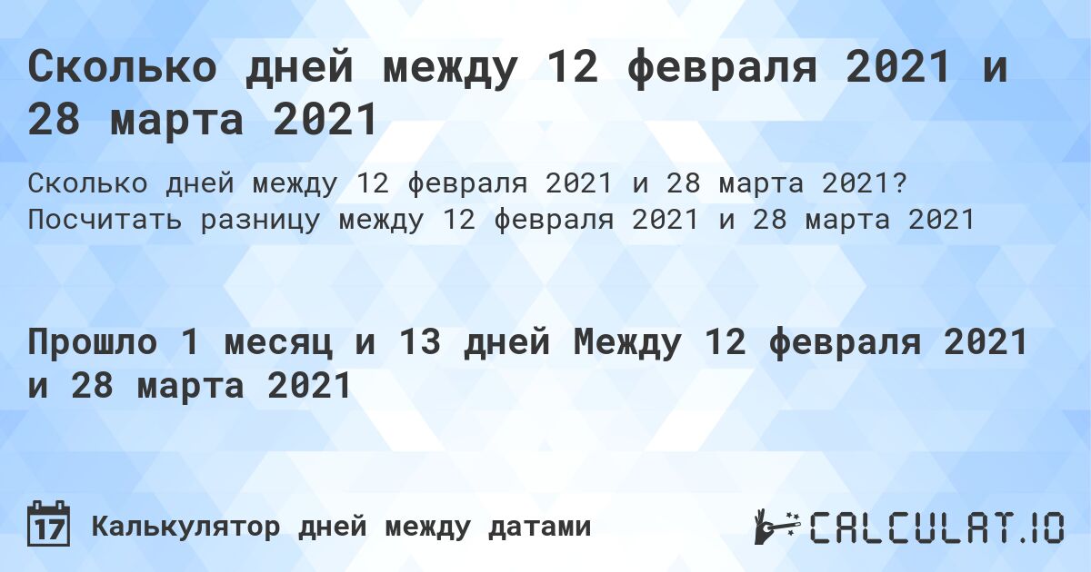 Сколько дней между 12 февраля 2021 и 28 марта 2021. Посчитать разницу между 12 февраля 2021 и 28 марта 2021