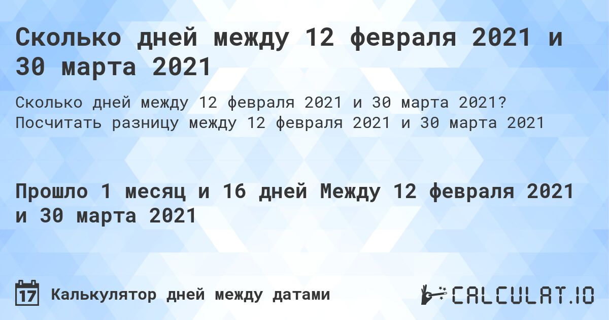 Сколько дней между 12 февраля 2021 и 30 марта 2021. Посчитать разницу между 12 февраля 2021 и 30 марта 2021