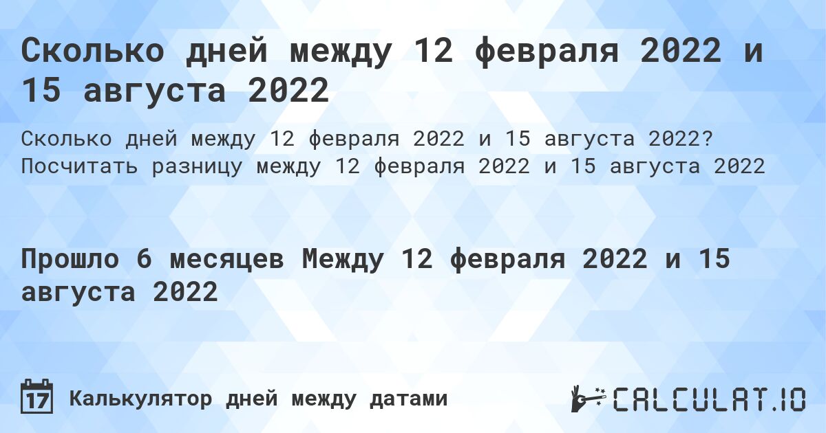 Сколько дней между 12 февраля 2022 и 15 августа 2022. Посчитать разницу между 12 февраля 2022 и 15 августа 2022
