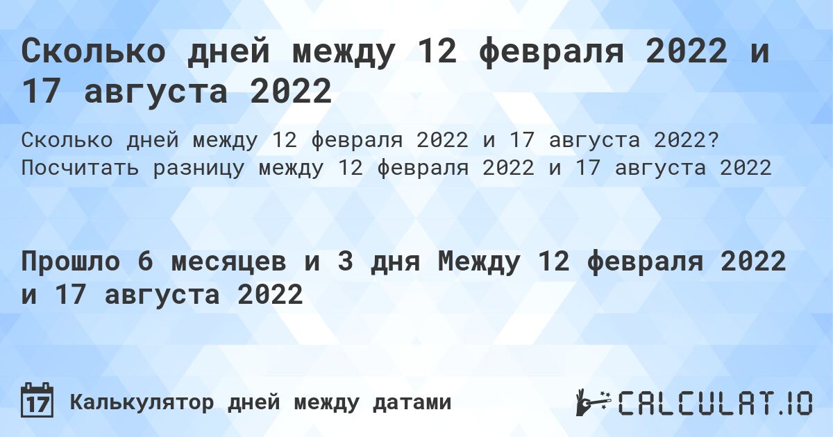 Сколько дней между 12 февраля 2022 и 17 августа 2022. Посчитать разницу между 12 февраля 2022 и 17 августа 2022