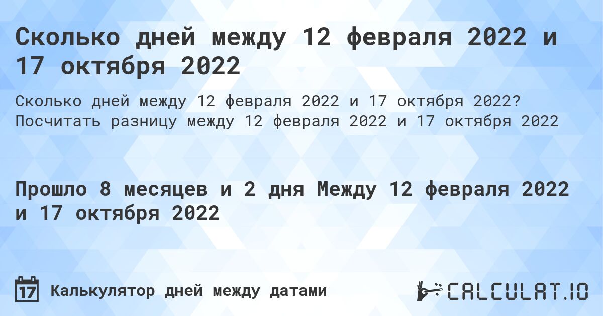 Сколько дней между 12 февраля 2022 и 17 октября 2022. Посчитать разницу между 12 февраля 2022 и 17 октября 2022