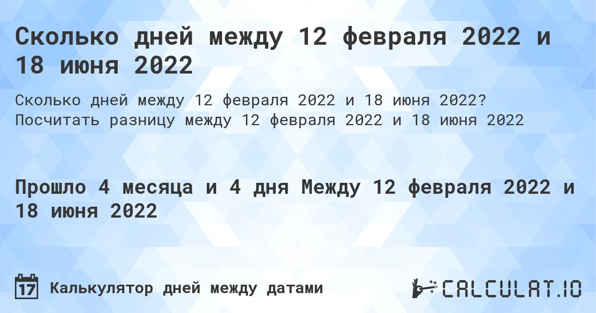 Сколько дней между 12 февраля 2022 и 18 июня 2022. Посчитать разницу между 12 февраля 2022 и 18 июня 2022