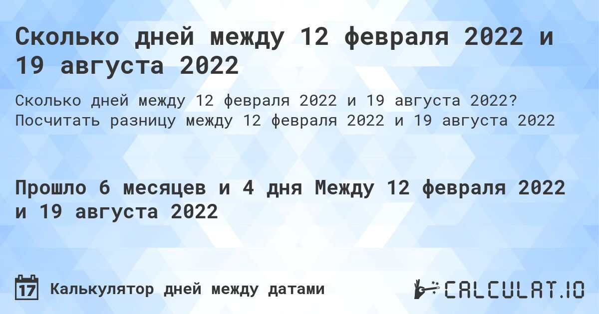 Сколько дней между 12 февраля 2022 и 19 августа 2022. Посчитать разницу между 12 февраля 2022 и 19 августа 2022