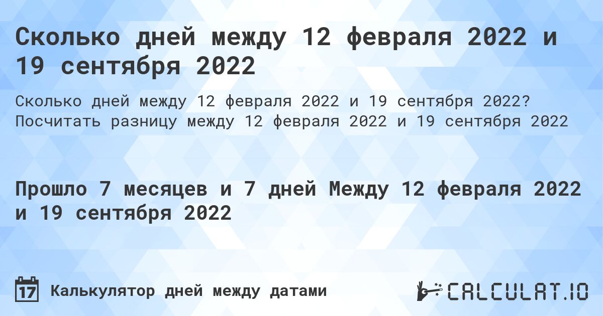 Сколько дней между 12 февраля 2022 и 19 сентября 2022. Посчитать разницу между 12 февраля 2022 и 19 сентября 2022