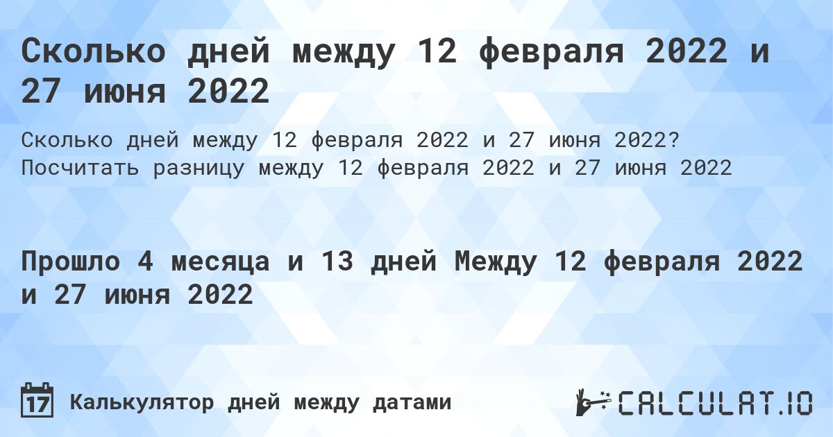 Сколько дней между 12 февраля 2022 и 27 июня 2022. Посчитать разницу между 12 февраля 2022 и 27 июня 2022