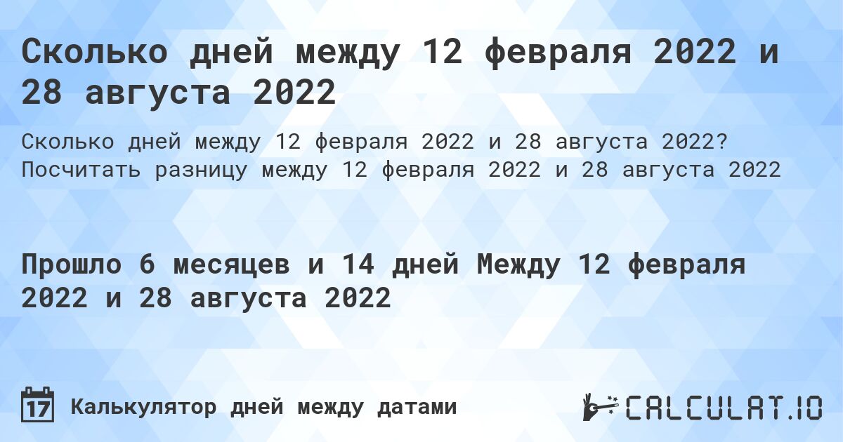 Сколько дней между 12 февраля 2022 и 28 августа 2022. Посчитать разницу между 12 февраля 2022 и 28 августа 2022