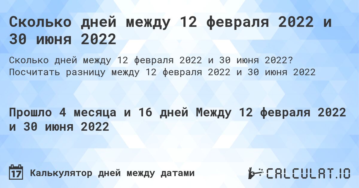 Сколько дней между 12 февраля 2022 и 30 июня 2022. Посчитать разницу между 12 февраля 2022 и 30 июня 2022