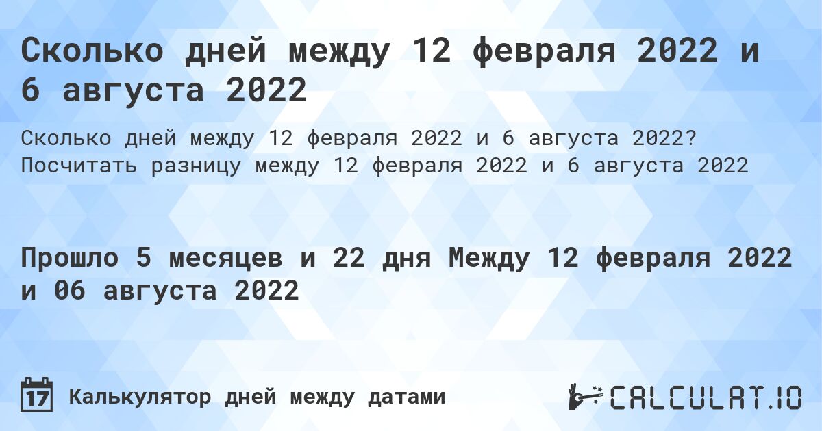 Сколько дней между 12 февраля 2022 и 6 августа 2022. Посчитать разницу между 12 февраля 2022 и 6 августа 2022