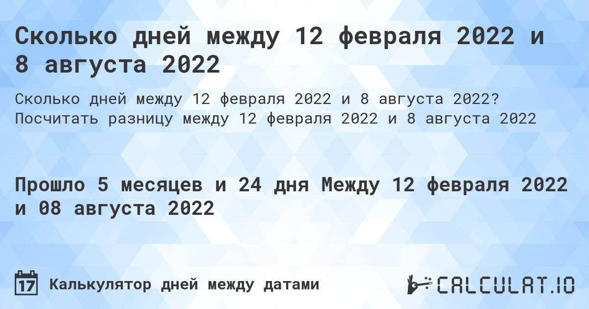 Сколько дней между 12 февраля 2022 и 8 августа 2022. Посчитать разницу между 12 февраля 2022 и 8 августа 2022