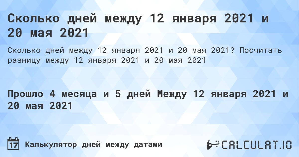 Сколько дней между 12 января 2021 и 20 мая 2021. Посчитать разницу между 12 января 2021 и 20 мая 2021