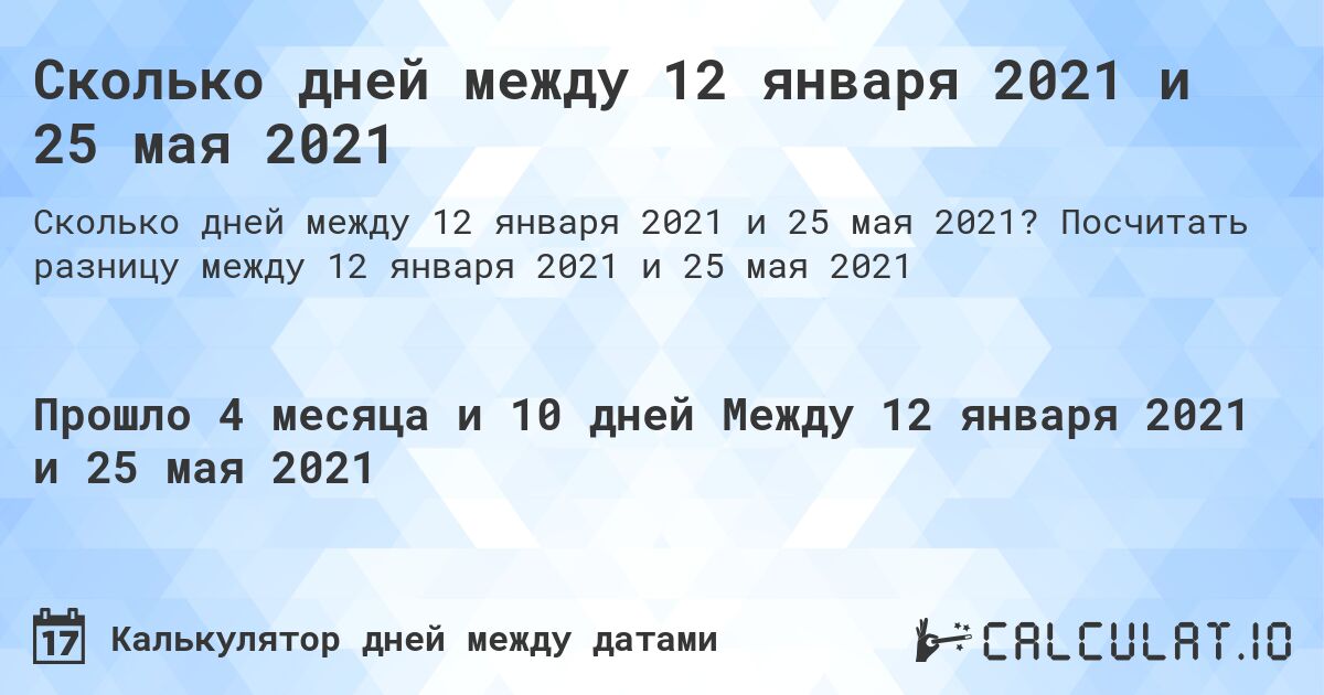 Сколько дней между 12 января 2021 и 25 мая 2021. Посчитать разницу между 12 января 2021 и 25 мая 2021