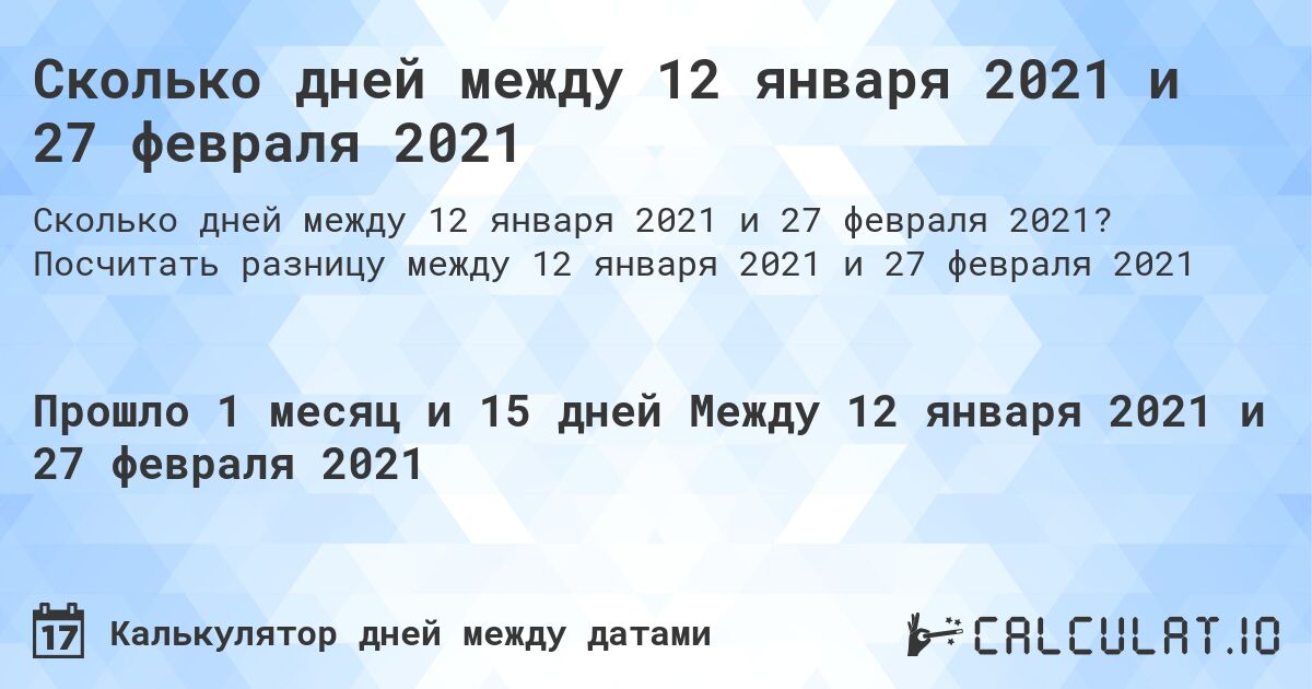 Сколько дней между 12 января 2021 и 27 февраля 2021. Посчитать разницу между 12 января 2021 и 27 февраля 2021