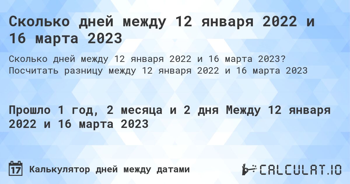 Сколько дней между 12 января 2022 и 16 марта 2023. Посчитать разницу между 12 января 2022 и 16 марта 2023