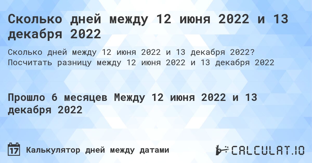 Сколько дней между 12 июня 2022 и 13 декабря 2022. Посчитать разницу между 12 июня 2022 и 13 декабря 2022