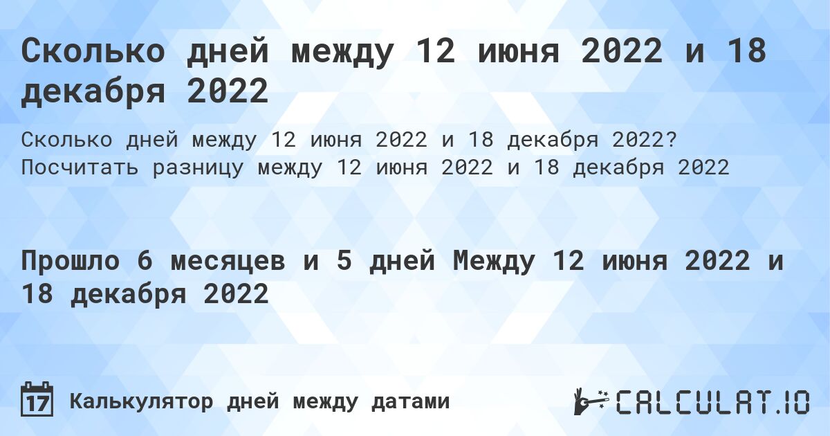 Сколько дней между 12 июня 2022 и 18 декабря 2022. Посчитать разницу между 12 июня 2022 и 18 декабря 2022