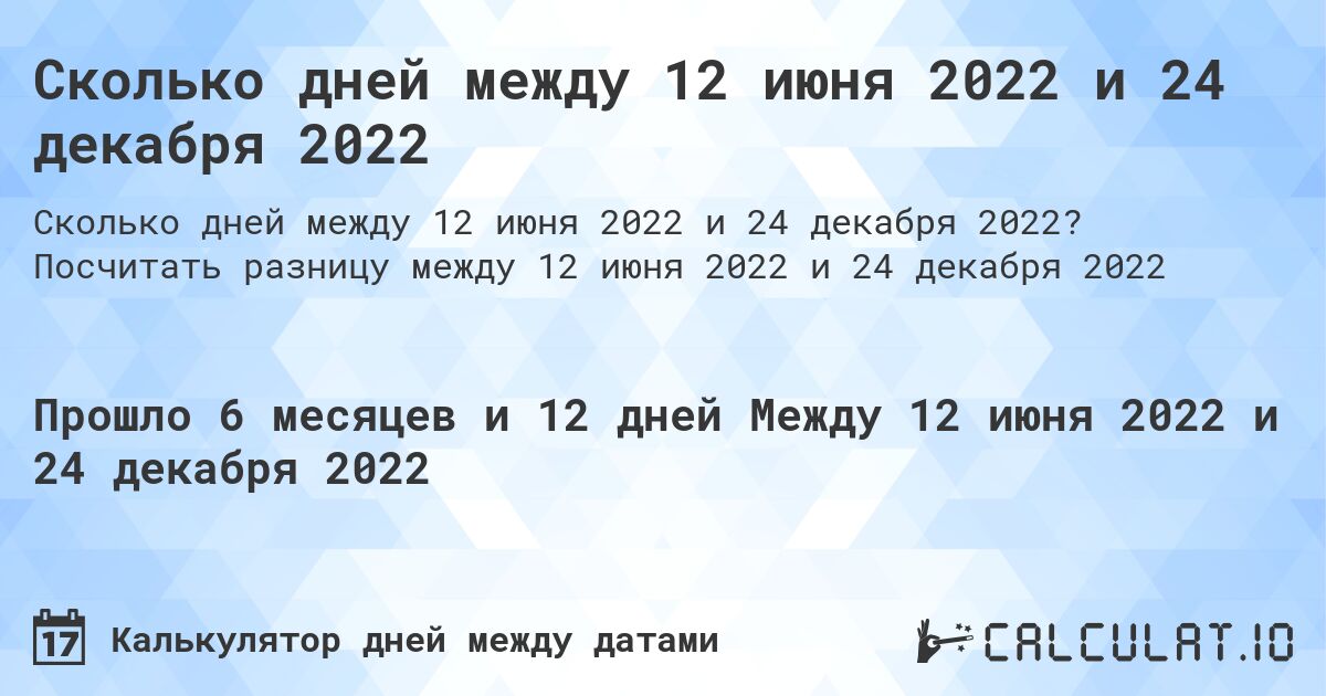 Сколько дней между 12 июня 2022 и 24 декабря 2022. Посчитать разницу между 12 июня 2022 и 24 декабря 2022